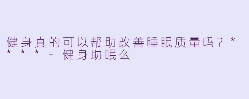 健身真的可以帮助改善睡眠质量吗?****