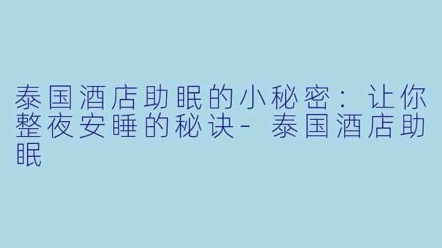 泰国酒店助眠的小秘密：让你整夜安睡的秘诀-泰国酒店助眠