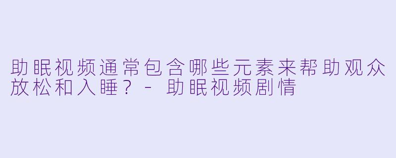 助眠视频通常包含哪些元素来帮助观众放松和入睡?