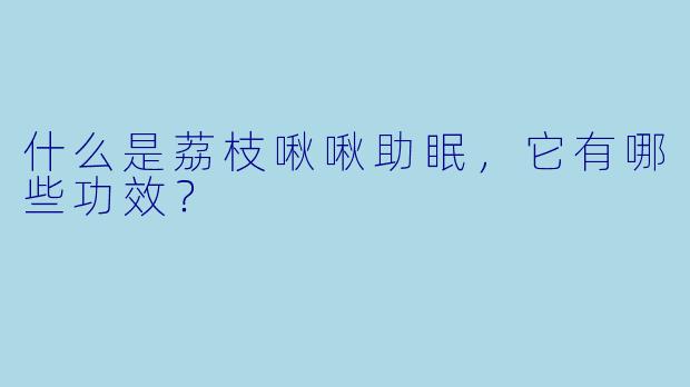 什么是荔枝啾啾助眠，它有哪些功效？