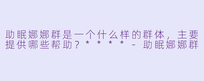 助眠娜娜群是一个什么样的群体，主要提供哪些帮助？****-助眠娜娜群