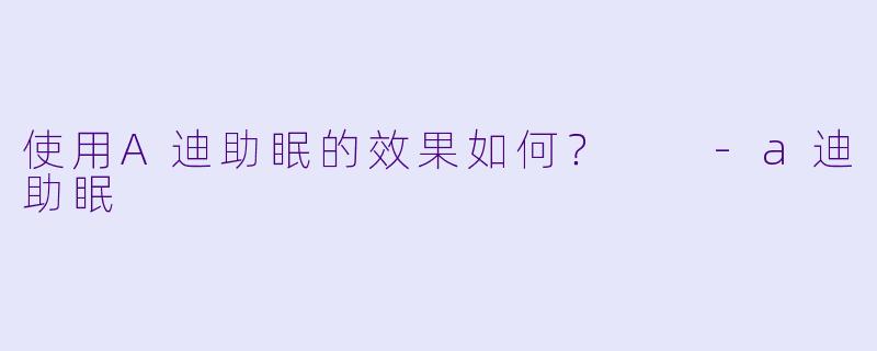 使用A迪助眠的效果如何？  