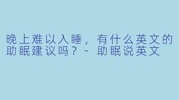 晚上难以入睡，有什么英文的助眠建议吗？