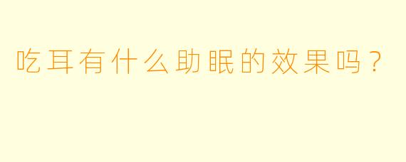 吃耳有什么助眠的效果吗？  