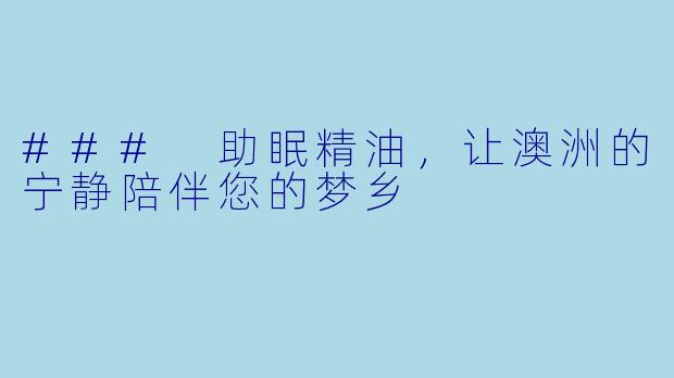 ### 助眠精油，让澳洲的宁静陪伴您的梦乡