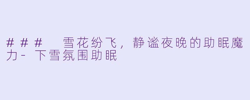 ### 雪花纷飞，静谧夜晚的助眠魔力-下雪氛围助眠