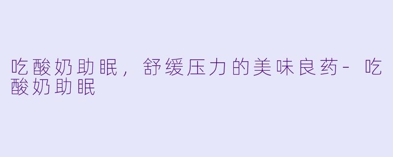 吃酸奶助眠，舒缓压力的美味良药-吃酸奶助眠