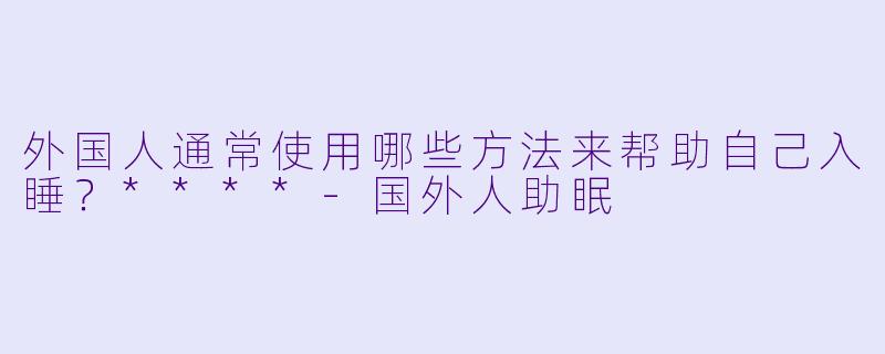 外国人通常使用哪些方法来帮助自己入睡?****