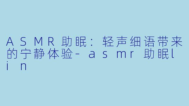ASMR助眠：轻声细语带来的宁静体验-asmr助眠lin