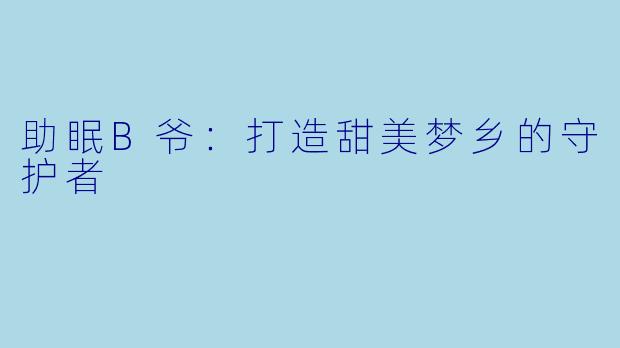 助眠B爷：打造甜美梦乡的守护者