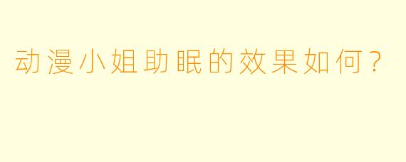 动漫小姐助眠的效果如何？  