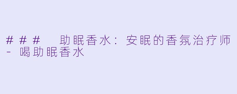### 助眠香水：安眠的香氛治疗师-喝助眠香水