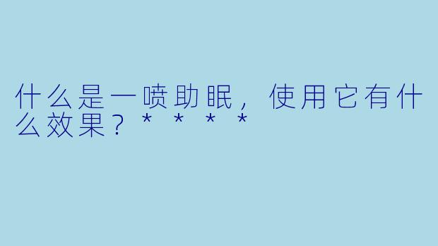 什么是一喷助眠，使用它有什么效果？****