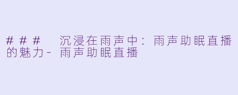 ### 沉浸在雨声中：雨声助眠直播的魅力-雨声助眠直播