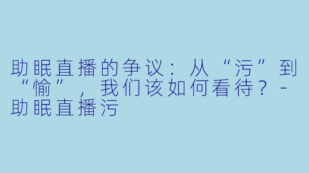 助眠直播的争议：从“污”到“愉”，我们该如何看待？-助眠直播污
