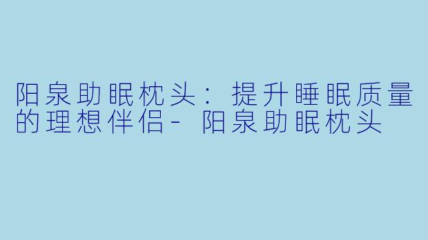 阳泉助眠枕头:提升睡眠质量的理想伴侣
