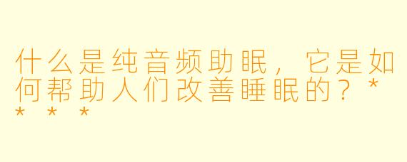 什么是纯音频助眠,它是如何帮助人们改善睡眠的?****