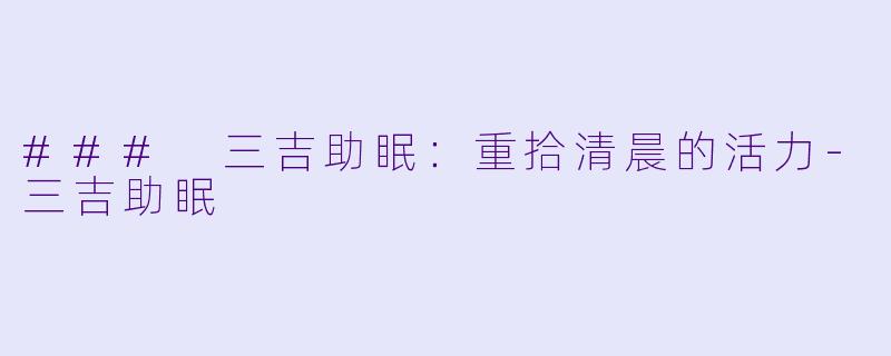 ### 三吉助眠：重拾清晨的活力-三吉助眠