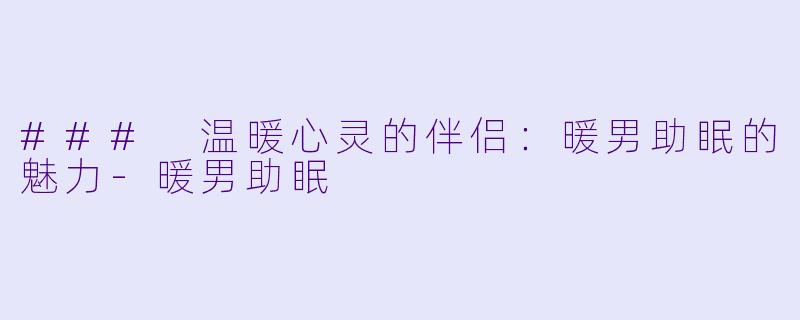 ### 温暖心灵的伴侣：暖男助眠的魅力-暖男助眠