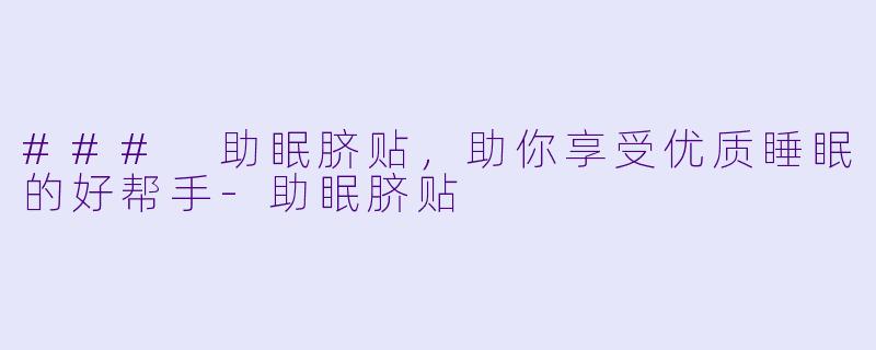 ### 助眠脐贴，助你享受优质睡眠的好帮手-助眠脐贴
