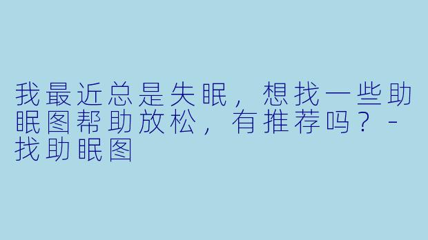 我最近总是失眠,想找一些助眠图帮助放松,有推荐吗?