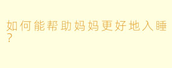 如何能帮助妈妈更好地入睡？