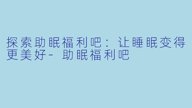 探索助眠福利吧:让睡眠变得更美好