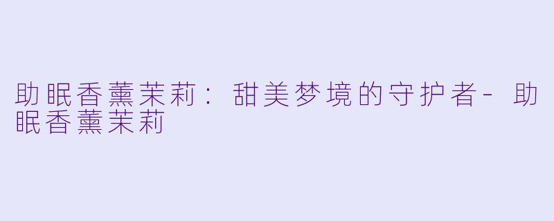 助眠香薰茉莉：甜美梦境的守护者-助眠香薰茉莉