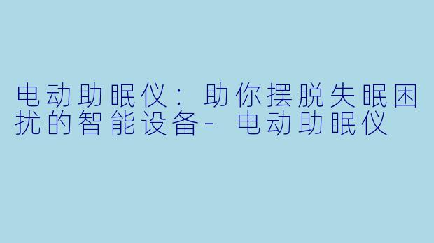 电动助眠仪：助你摆脱失眠困扰的智能设备-电动助眠仪