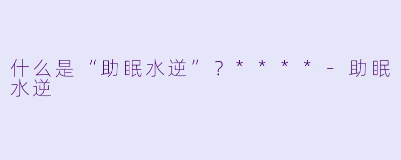 什么是“助眠水逆”?****