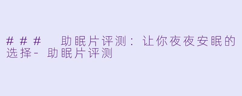 ### 助眠片评测：让你夜夜安眠的选择-助眠片评测