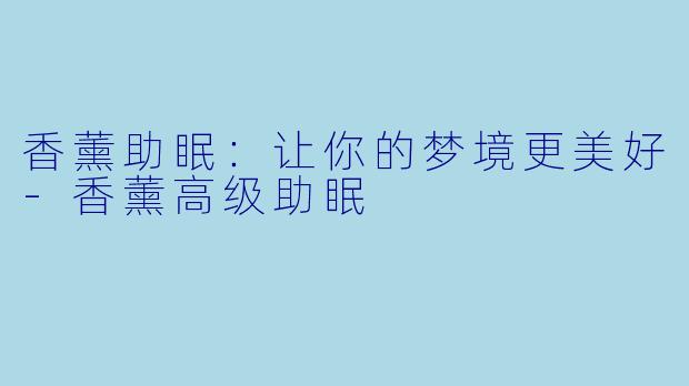 香薰助眠：让你的梦境更美好-香薰高级助眠