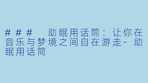 ### 助眠用话筒：让你在音乐与梦境之间自在游走-助眠用话筒