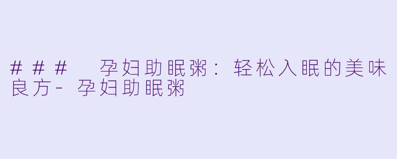 ### 孕妇助眠粥：轻松入眠的美味良方-孕妇助眠粥