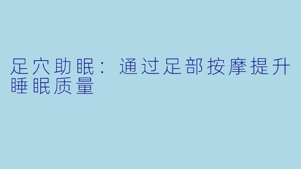 足穴助眠：通过足部按摩提升睡眠质量