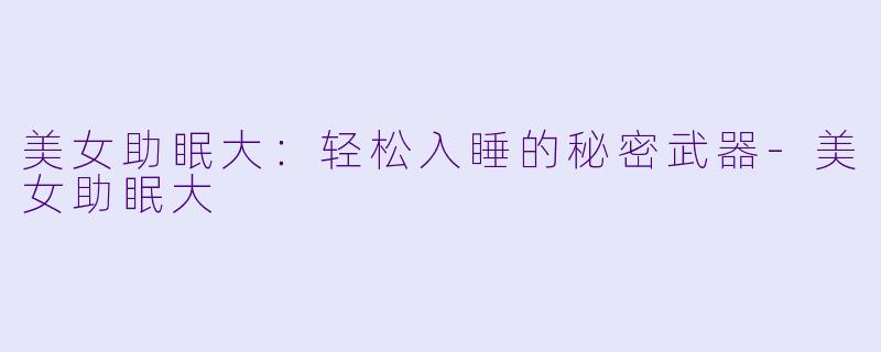 美女助眠大：轻松入睡的秘密武器-美女助眠大