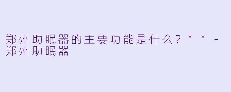 郑州助眠器的主要功能是什么？**