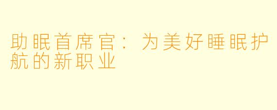 助眠首席官：为美好睡眠护航的新职业