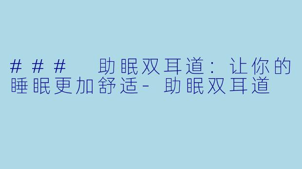 ### 助眠双耳道：让你的睡眠更加舒适-助眠双耳道