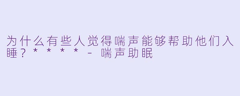 为什么有些人觉得喘声能够帮助他们入睡？****