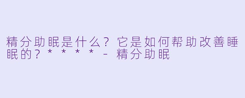 精分助眠是什么?它是如何帮助改善睡眠的?****