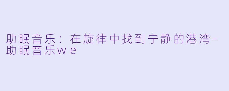 助眠音乐：在旋律中找到宁静的港湾-助眠音乐we