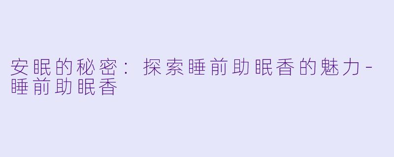 安眠的秘密：探索睡前助眠香的魅力-睡前助眠香