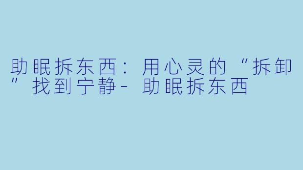助眠拆东西：用心灵的“拆卸”找到宁静