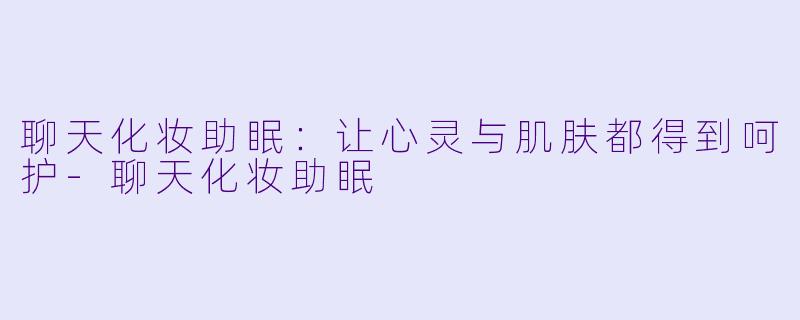 聊天化妆助眠:让心灵与肌肤都得到呵护