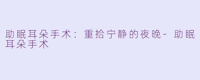 助眠耳朵手术：重拾宁静的夜晚-助眠耳朵手术