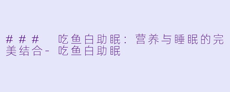 ### 吃鱼白助眠：营养与睡眠的完美结合-吃鱼白助眠