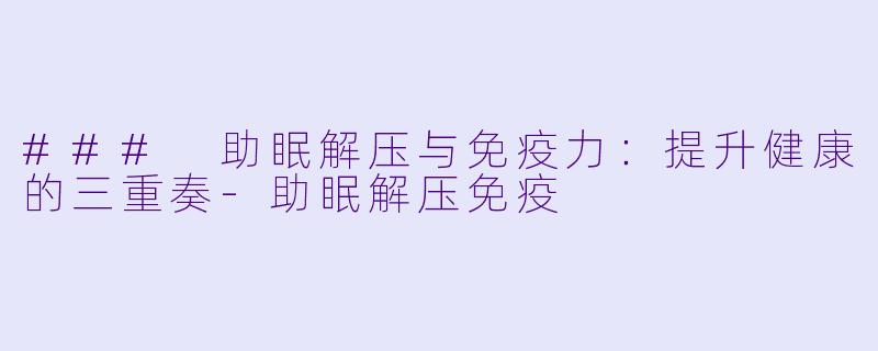 ### 助眠解压与免疫力：提升健康的三重奏-助眠解压免疫