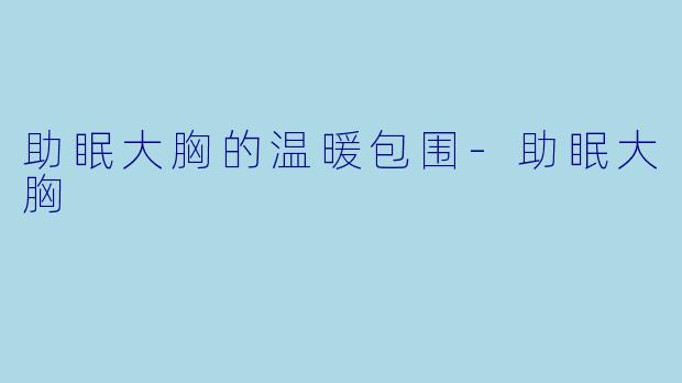 助眠大胸的温暖包围-助眠大胸