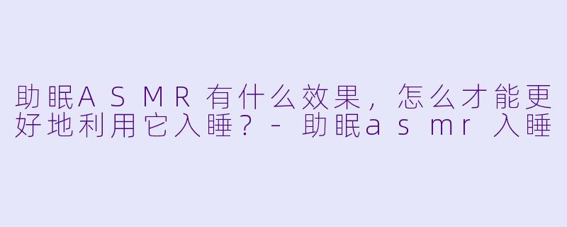 助眠ASMR有什么效果,怎么才能更好地利用它入睡?